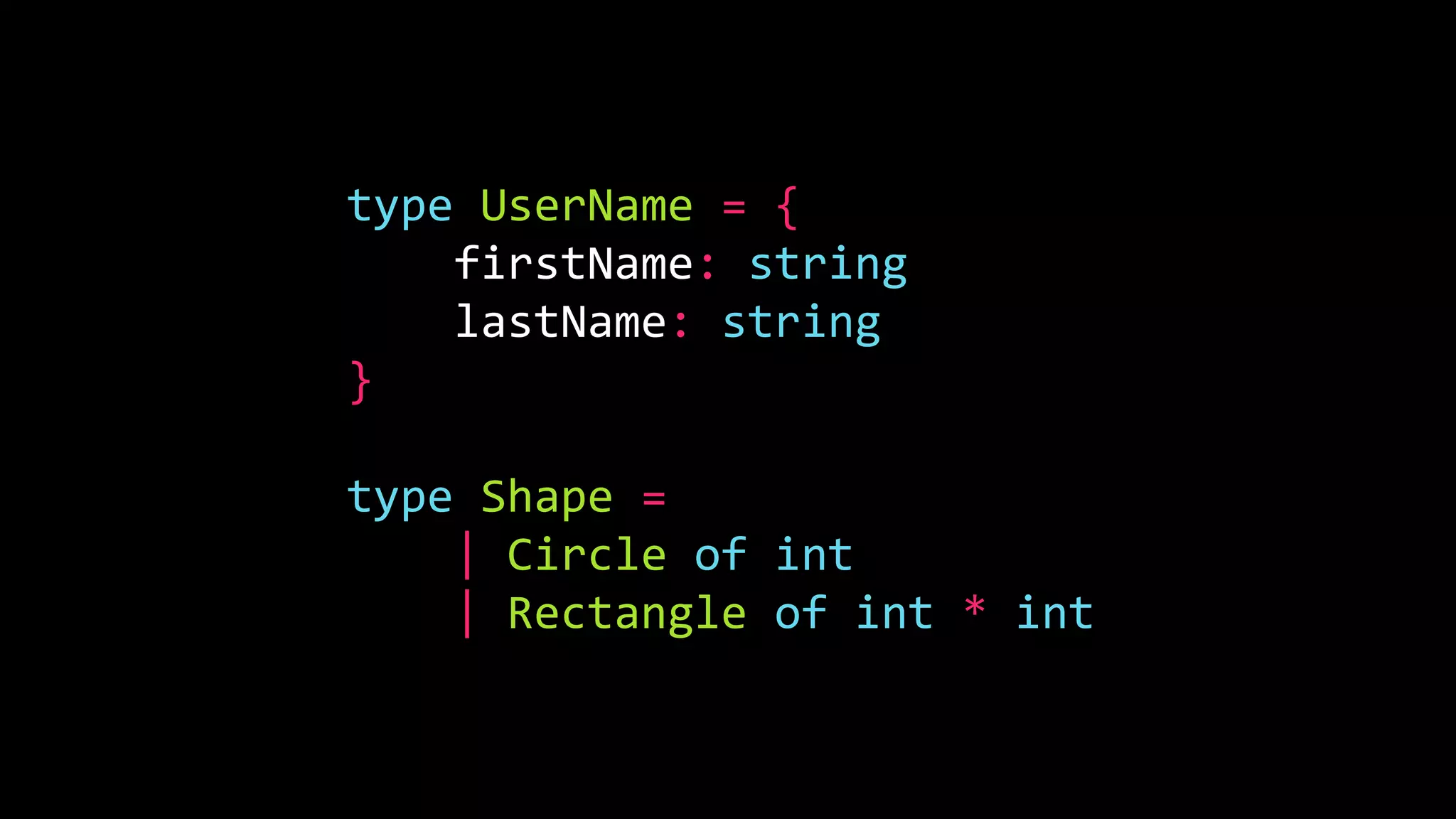 type UserName = {
firstName: string
lastName: string
}
type Shape =
| Circle of int
| Rectangle of int * int
 
