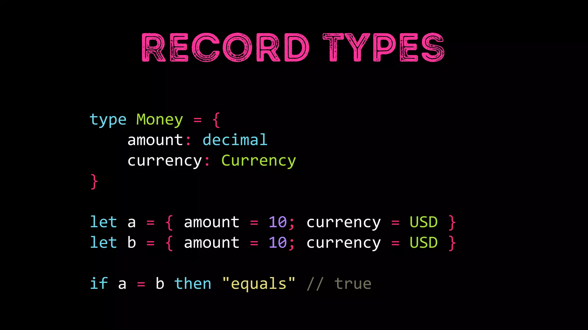 type Money = {
amount: decimal
currency: Currency
}
let a = { amount = 10; currency = USD }
let b = { amount = 10; currency = USD }
if a = b then "equals" // true
 