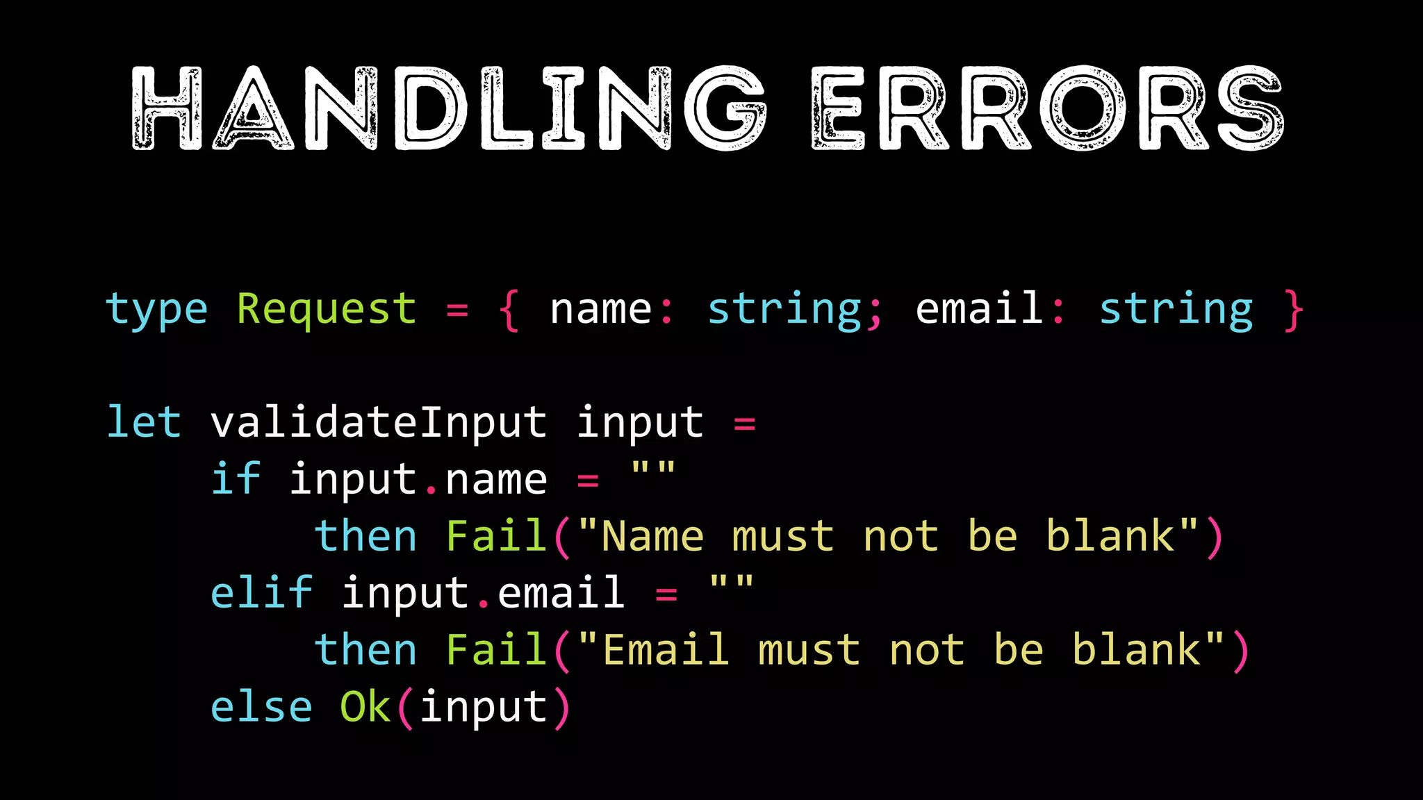 type Request = { name: string; email: string }
let validateInput input =
if input.name = ""
then Fail("Name must not be blank")
elif input.email = ""
then Fail("Email must not be blank")
else Ok(input)
 