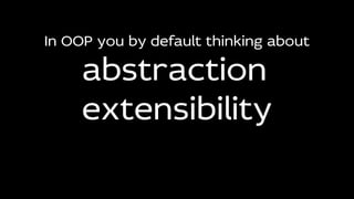 In OOP you by default thinking about
abstraction
extensibility
 