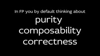 In FP you by default thinking about
purity
composability
correctness
 