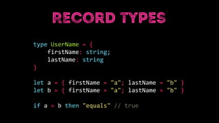 type UserName = {
firstName: string;
lastName: string
}
let a = { firstName = "a"; lastName = "b" }
let b = { firstName = "a"; lastName = "b" }
if a = b then "equals" // true
 