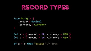 type Money = {
amount: decimal
currency: Currency
}
let a = { amount = 10; currency = USD }
let b = { amount = 10; currency = USD }
if a = b then "equals" // true
 