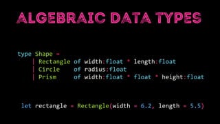 type Shape =
| Rectangle of width:float * length:float
| Circle of radius:float
| Prism of width:float * float * height:float
let rectangle = Rectangle(width = 6.2, length = 5.5)
 