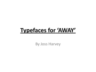 Typefaces for ‘AWAY’
By Joss Harvey

 