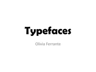 Typefaces
Olivia Ferrante
 
