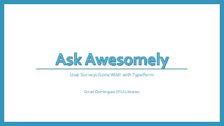 User Surveys Gone Wild! withTypeForm
Gricel Dominguez | FIU Libraries
 