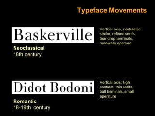 Typeface Movements

Neoclassical
18th century

Vertical axis, modulated
stroke, refined serifs,
tear-drop terminals,
moderate aperture

Vertical axis; high
contrast, thin serifs,
ball terminals, small
aperature

Romantic
18-19th century

 