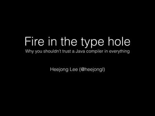 Fire in the type hole
Why you shouldn’t trust a Java compiler in everything
Heejong Lee (@heejongl)
 