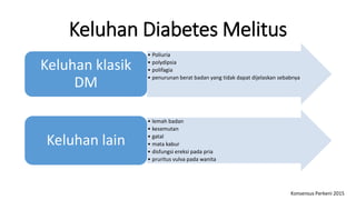 Keluhan Diabetes Melitus
• Poliuria
• polydipsia
• polifagia
• penurunan berat badan yang tidak dapat dijelaskan sebabnya
Keluhan klasik
DM
• lemah badan
• kesemutan
• gatal
• mata kabur
• disfungsi ereksi pada pria
• pruritus vulva pada wanita
Keluhan lain
Konsensus Perkeni 2015
 