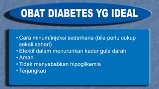 • Cara minum/injeksi sederhana (bila perlu cukup
sekali sehari)
• Efektif dalam menurunkan kadar gula darah
• Aman
• Tidak menyebabkan hipoglikemia
• Terjangkau
 