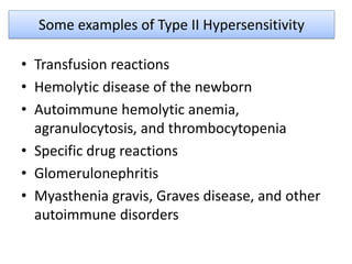 Some examples of Type II Hypersensitivity
• Transfusion reactions
• Hemolytic disease of the newborn
• Autoimmune hemolytic anemia,
agranulocytosis, and thrombocytopenia
• Specific drug reactions
• Glomerulonephritis
• Myasthenia gravis, Graves disease, and other
autoimmune disorders
 