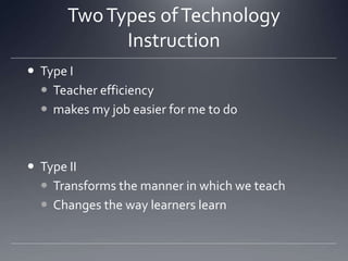 Two Types of Technology InstructionType ITeacher efficiencymakes my job easier for me to doType IITransforms the manner in which we teachChanges the way learners learn
