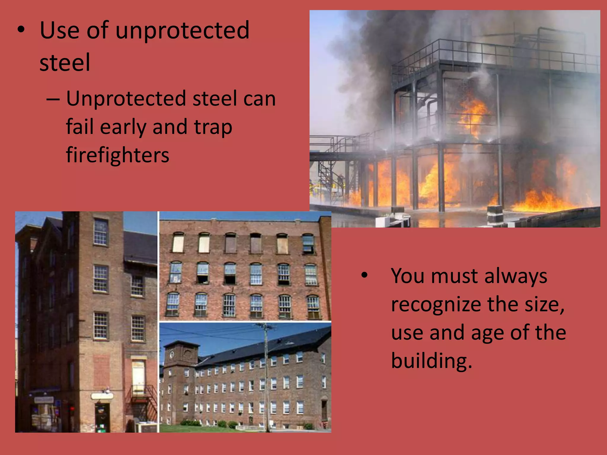 • Use of unprotected
  steel
  – Unprotected steel can
    fail early and trap
    firefighters




                            • You must always
                              recognize the size,
                              use and age of the
                              building.
 