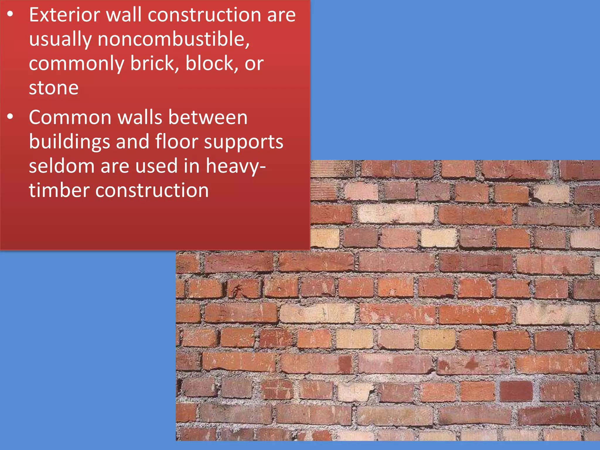 • Exterior wall construction are
  usually noncombustible,
  commonly brick, block, or
  stone
• Common walls between
  buildings and floor supports
  seldom are used in heavy-
  timber construction
 