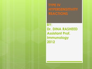 TYPE IV
HYPERSENSITIVITY
REACTIONS


BY:
Dr. DINA RASHEED
Assistant Prof.
Immunology
2012
 