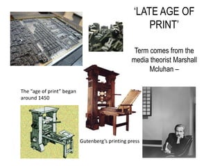 ‘LATE AGE OF
                                                      PRINT’

                                                  Term comes from the
                                                 media theorist Marshall
                                                       Mcluhan –

The “age of print” began
around 1450




                           Gutenberg’s printing press
 