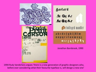 Jonathan Barnbrook, 1990




1994 Rudy Vanderlans argues ‘there is a new generation of graphic designers who,
   before ever considering what their favourite typeface is, will design a new one’
 