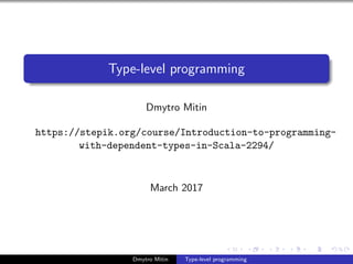 Type-level programming
Dmytro Mitin
https://stepik.org/course/Introduction-to-programming-
with-dependent-types-in-Scala-2294/
March 2017
Dmytro Mitin Type-level programming
 