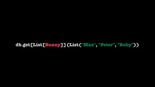 db.get[List[Bunny]](List("Max", "Peter", "Ruby"))
 