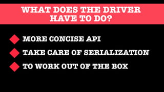 WHAT DOES THE DRIVER
HAVE TO DO?
MORE CONCISE API
TAKE CARE OF SERIALIZATION
TO WORK OUT OF THE BOX
 