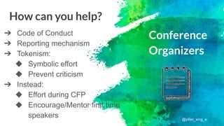 Conference
Organizers
➔ Code of Conduct
➔ Reporting mechanism
➔ Tokenism:
◆ Symbolic effort
◆ Prevent criticism
➔ Instead:
◆ Effort during CFP
◆ Encourage/Mentor first time
speakers
How can you help?
@yifan_xing_e
 