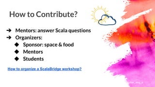 How to Contribute?
➔ Mentors: answer Scala questions
➔ Organizers:
◆ Sponsor: space & food
◆ Mentors
◆ Students
How to organize a ScalaBridge workshop?
@yifan_xing_e
 