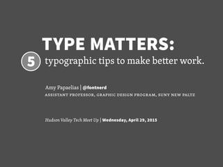 TYPE MATTERS:
 5 typographic tips to make better work.
			 Amy Papaelias | @fontnerd
assistant professor, graphic design program, suny new paltz
Hudson Valley Tech Meet Up | Wednesday, April 29, 2015
 