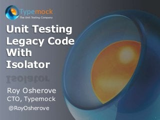 1
Roy Osherove
CTO, Typemock
Unit Testing
Legacy Code
With
Isolator
@RoyOsherove
 