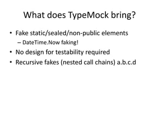 What does TypeMock bring?
• Fake static/sealed/non-public elements
  – DateTime.Now faking!
• No design for testability required
• Recursive fakes (nested call chains) a.b.c.d
 