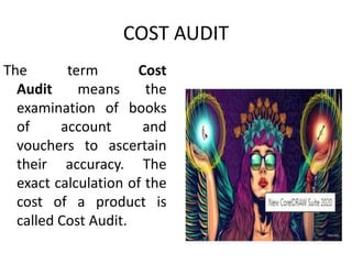 COST AUDIT
The term Cost
Audit means the
examination of books
of account and
vouchers to ascertain
their accuracy. The
exact calculation of the
cost of a product is
called Cost Audit.
 