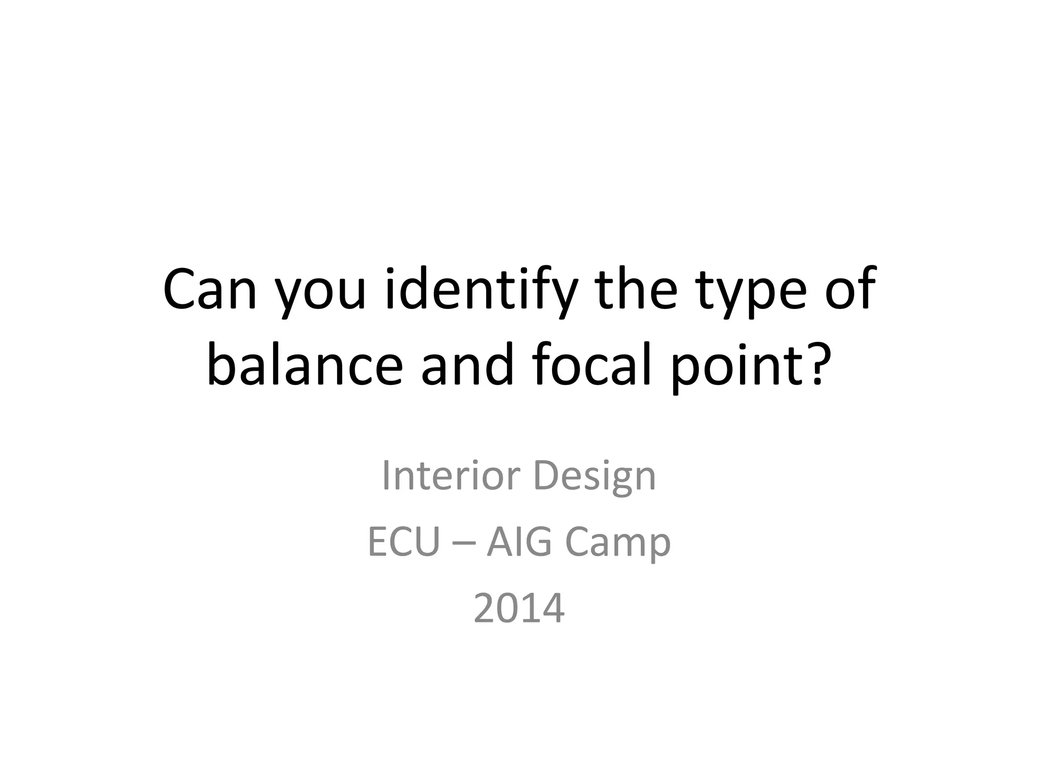 Can you identify the type of
balance and focal point?
Interior Design
ECU – AIG Camp
2014