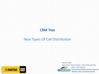 CRM Tree

New Types Of Call Distribution




                        Ayman Adel
                        Operation Team Leader | ecco Outsourcing
 