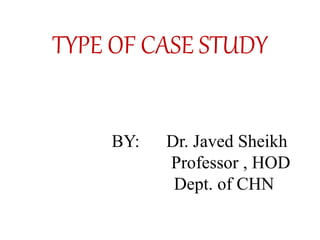BY: Dr. Javed Sheikh
Professor , HOD
Dept. of CHN
TYPE OF CASE STUDY
 