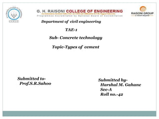 Department of civil engineering
TAE-1
Sub- Concrete technology
Topic-Types of cement
Submitted to-
Prof.S.R.Sahoo
Submitted by-
Harshal M. Gahane
Sec-A
Roll no.-42
 