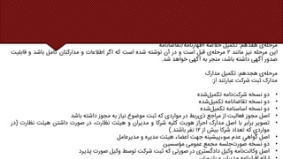 ‫ی‬‫مرحله‬
‫هفدهم‬
:
‫تکمیل‬
‫خالصه‬
‫اظهارنامه‬
/
‫تقاضانامه‬
‫این‬
‫مرحله‬
‫نیز‬
‫مانند‬
۲
‫ی‬‫مرحله‬
‫قبل‬
‫است‬
‫و‬
‫در‬
‫آن‬
‫نوشته‬
‫شده‬
‫است‬
‫که‬
‫اگر‬
‫اطالعات‬
‫و‬
‫مدارکتان‬
‫کامل‬
‫باشد‬
‫و‬
‫قابلی‬
‫ت‬
‫صدور‬
‫آگهی‬
‫داشته‬
،‫باشد‬
‫منجر‬
‫به‬
‫آگهی‬
‫خواهد‬
‫شد‬
.
‫ی‬‫مرحله‬
‫هجدهم‬
:
‫تکمیل‬
‫مدارک‬
‫مدارک‬
‫ثبت‬
‫شرکت‬
‫عبارتند‬
‫از‬
:
•
‫دو‬
‫نسخه‬
‫نامه‬‫شرکت‬
‫شده‬‫تکمیل‬
•
‫دو‬
‫نسخه‬
‫تقاضانامه‬
‫شده‬‫تکمیل‬
•
‫دو‬
‫نسخه‬
‫اساسنامه‬
‫شده‬‫تکمیل‬
•
‫اصل‬
‫مجوز‬
‫فعاليت‬
‫از‬
‫مراجع‬
‫ربط‬‫ذی‬
‫در‬
‫مواردی‬
‫که‬
‫ثبت‬
‫موضوع‬
‫نياز‬
‫به‬
‫مجوز‬
‫داشته‬
‫باشد‬
•
‫تصوير‬
‫برابر‬
‫با‬
‫اصل‬
‫مدارک‬
‫احراز‬
‫هويت‬
‫کليه‬
‫شرکا‬
‫و‬
‫مديران‬
‫و‬
‫هیئت‬
،‫نظارت‬
‫در‬
‫صورت‬
‫داشتن‬
‫هيئت‬
‫نظارت‬
(
‫در‬
‫مواردي‬
‫که‬
‫تعداد‬
‫شرکا‬
‫بيش‬
‫از‬
۱۲
‫نفر‬
‫باشند‬
.
)
•
‫اصل‬
‫گواهي‬
‫عدم‬
‫سوءپيشينه‬
‫جهت‬
‫اعضاء‬
‫هیئت‬
‫مديره‬
‫و‬
‫مديرعامل‬
•
‫دو‬
‫نسخه‬
‫جلسه‬‫صورت‬
‫مجمع‬
‫عمومی‬
‫مؤسسین‬
•
‫اصل‬
‫نامه‬‫وکالت‬
‫وکيل‬
‫دادگستری‬
‫در‬
‫صورتی‬
‫که‬
‫ثبت‬
‫شرکت‬
‫توسط‬
‫وکيل‬
‫صورت‬
‫پذيرد‬
 