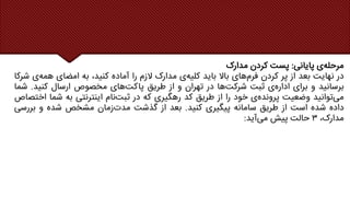 ‫ی‬‫مرحله‬
‫پایانی‬
:
‫پست‬
‫کردن‬
‫مدارک‬
‫در‬
‫نهایت‬
‫بعد‬
‫از‬
‫پر‬
‫کردن‬
‫های‬‫فرم‬
‫باال‬
‫باید‬
‫ی‬‫کلیه‬
‫مدارک‬
‫الزم‬
‫را‬
‫آماده‬
،‫کنید‬
‫به‬
‫امضای‬
‫ی‬‫همه‬
‫شرکا‬
‫برسانید‬
‫و‬
‫برای‬
‫ی‬‫اداره‬
‫ثبت‬
‫ها‬‫شرکت‬
‫در‬
‫تهران‬
‫و‬
‫از‬
‫طریق‬
‫های‬‫پاکت‬
‫مخصوص‬
‫ارسال‬
‫کنید‬
.
‫ش‬
‫ما‬
‫توانید‬‫می‬
‫وضعیت‬
‫ی‬‫پرونده‬
‫خود‬
‫را‬
‫از‬
‫طریق‬
‫کد‬
‫رهگیری‬
‫که‬
‫در‬
‫نام‬‫ثبت‬
‫اینترنتی‬
‫به‬
‫شما‬
‫ا‬
‫ختصاص‬
‫داده‬
‫شده‬
‫است‬
‫از‬
‫طریق‬
‫سامانه‬
‫پیگیری‬
‫کنید‬
.
‫بعد‬
‫از‬
‫گذشت‬
‫زمان‬‫مدت‬
‫مشخص‬
‫شده‬
‫و‬
‫بررس‬
‫ی‬
،‫مدارک‬
۳
‫حالت‬
‫پیش‬
‫آید‬‫می‬
:
 