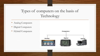 Types of computers on the basis of
Technology
• Analog Computers
• Digital Computers
• Hybrid Computers
 