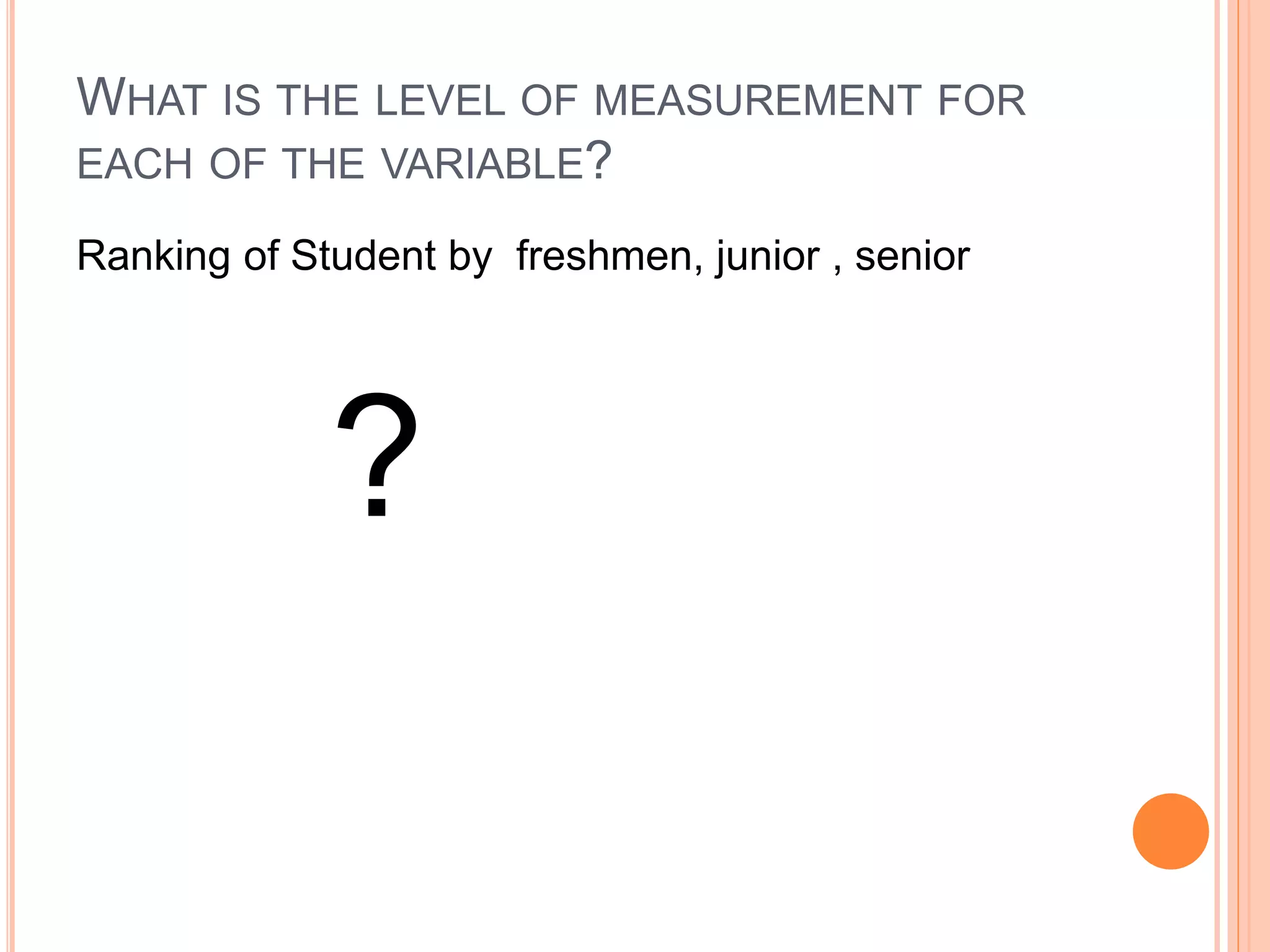WHAT IS THE LEVEL OF MEASUREMENT FOR 
EACH OF THE VARIABLE? 
Ranking of Student by freshmen, junior , senior 
? 
 