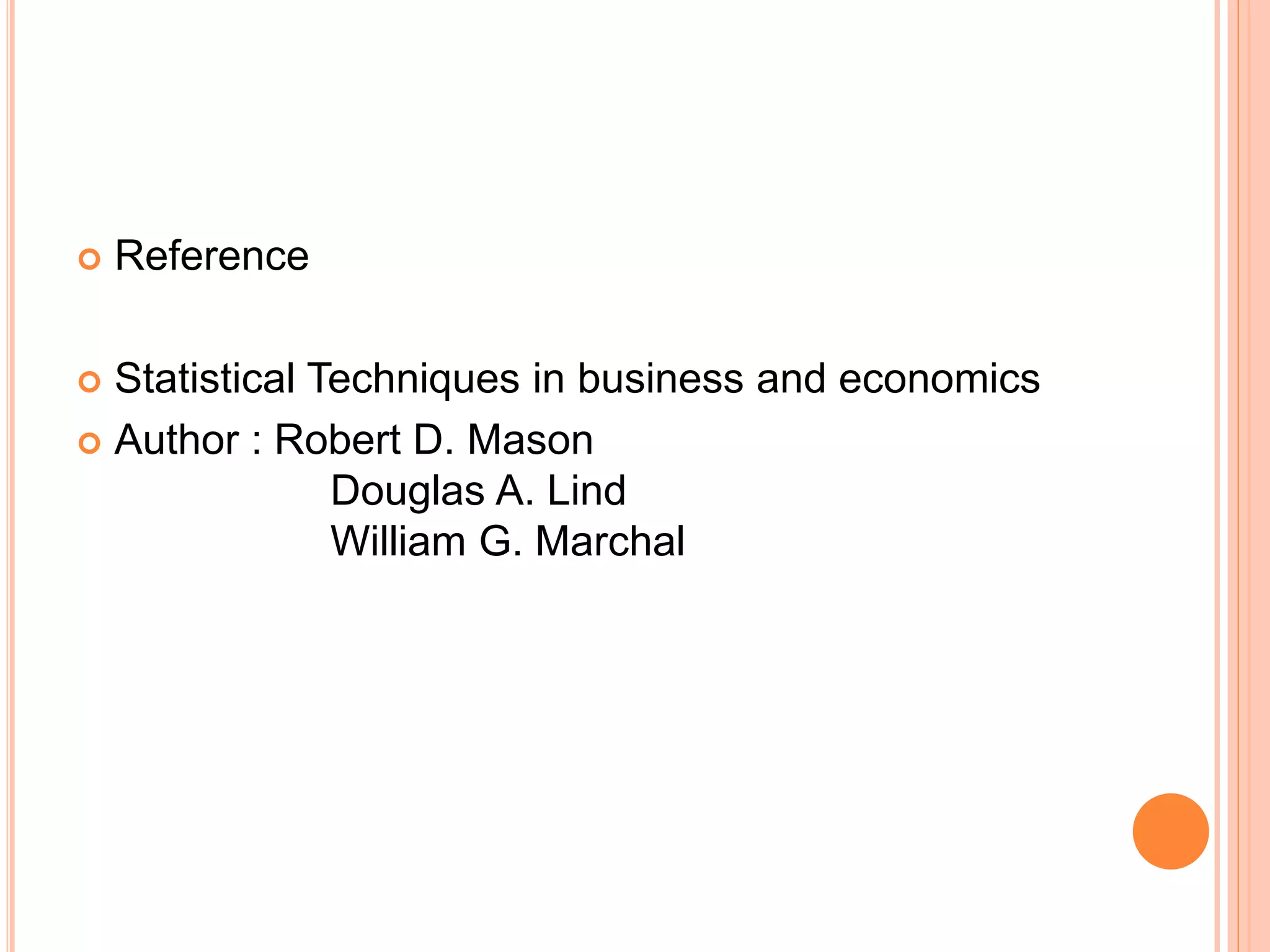  Reference 
 Statistical Techniques in business and economics 
 Author : Robert D. Mason 
Douglas A. Lind 
William G. Marchal 
 