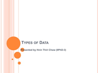 TYPES OF DATA 
Presented by Hnin Thiri Chaw (9PhD-3) 
 