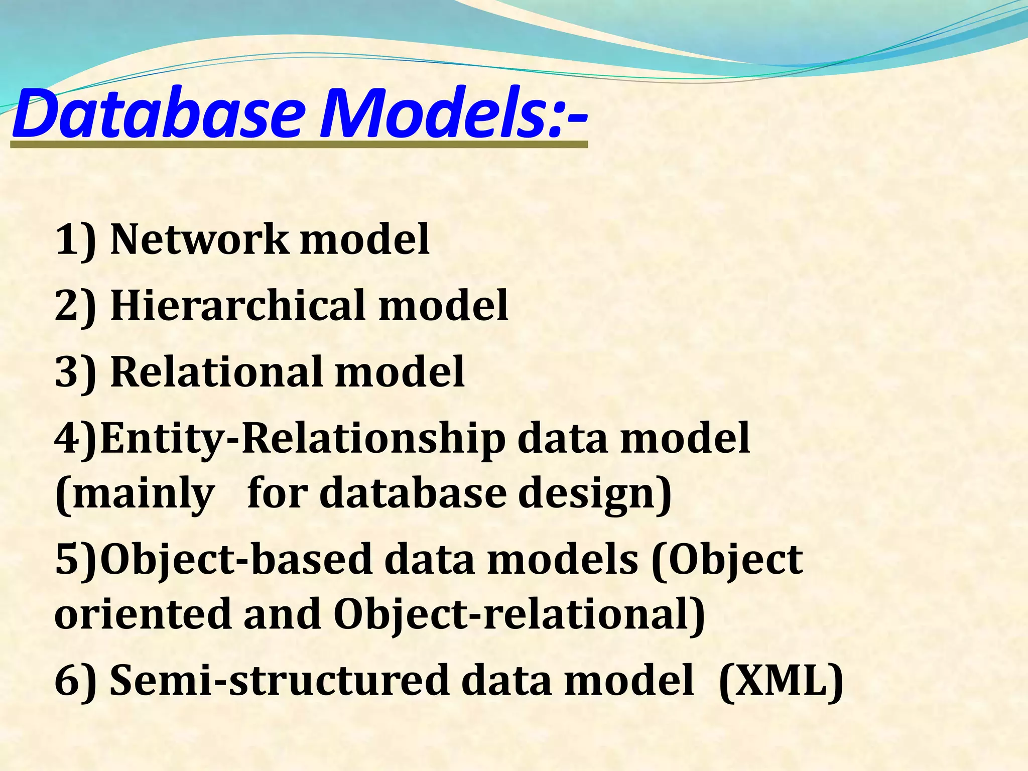 DatabaseModels:-
1) Network model
2) Hierarchical model
3) Relational model
4)Entity-Relationship data model
(mainly for database design)
5)Object-based data models (Object
oriented and Object-relational)
6) Semi-structured data model (XML)
 