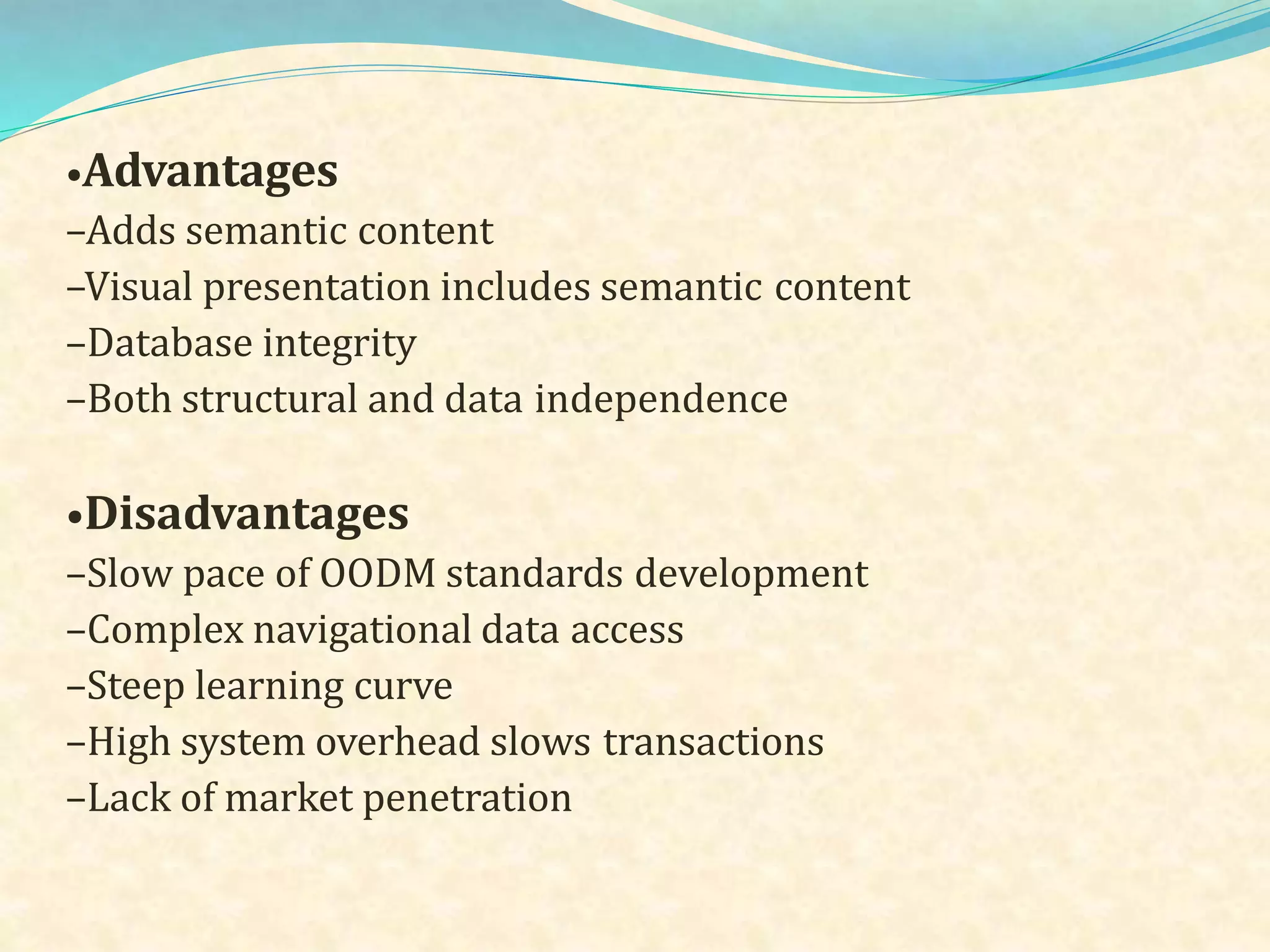 •Advantages
–Adds semantic content
–Visual presentation includes semantic content
–Database integrity
–Both structural and data independence
•Disadvantages
–Slow pace of OODM standards development
–Complex navigational data access
–Steep learning curve
–High system overhead slows transactions
–Lack of market penetration
 