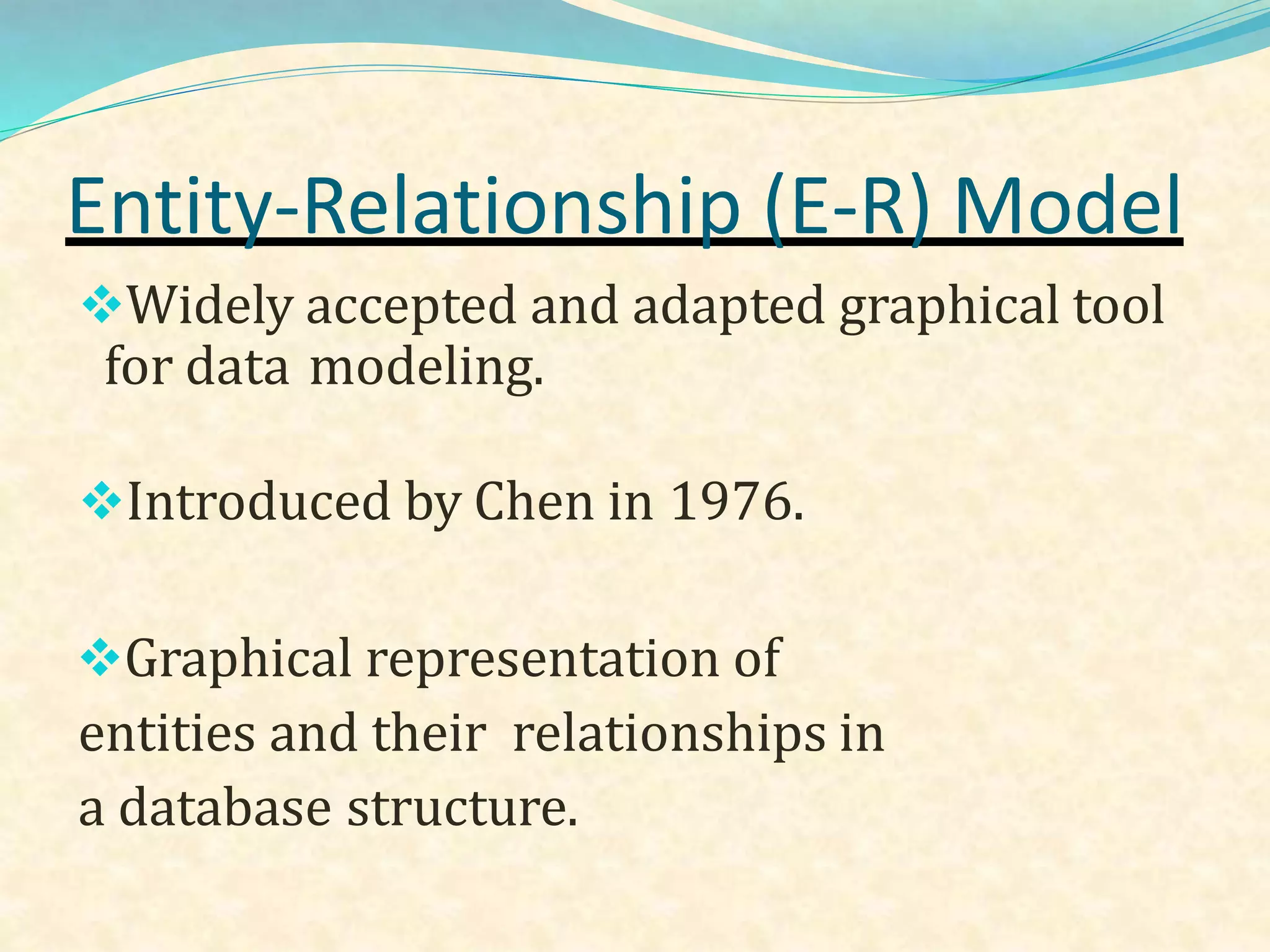 Widely accepted and adapted graphical tool
for data modeling.
Introduced by Chen in 1976.
Graphical representation of
entities and their relationships in
a database structure.
Entity-Relationship (E-R) Model
 