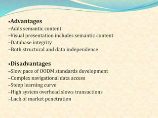 •Advantages
–Adds semantic content
–Visual presentation includes semantic content
–Database integrity
–Both structural and data independence
•Disadvantages
–Slow pace of OODM standards development
–Complex navigational data access
–Steep learning curve
–High system overhead slows transactions
–Lack of market penetration
 
