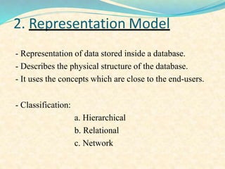 2. Representation Model
- Representation of data stored inside a database.
- Describes the physical structure of the database.
- It uses the concepts which are close to the end-users.
- Classification:
a. Hierarchical
b. Relational
c. Network
 