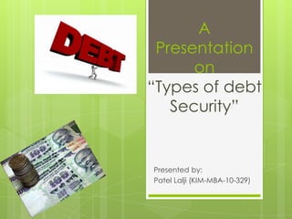 A
 Presentation
      on
“Types of debt
   Security”


Presented by:
Patel Lalji (KIM-MBA-10-329)
 