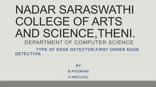 NADAR SARASWATHI
COLLEGE OF ARTS
AND SCIENCE,THENI.
DEPARTMENT OF COMPUTER SCIENCE
TYPE OF EDGE DETECTOR,FIRST ORDER EDGE
DETECTION.
BY:
B.POORANI
II-MSC(CS)
 