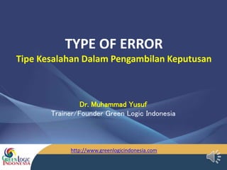 TYPE OF ERROR
Tipe Kesalahan Dalam Pengambilan Keputusan
Dr. Muhammad Yusuf
Trainer/Founder Green Logic Indonesia
http://www.greenlogicindonesia.com
 