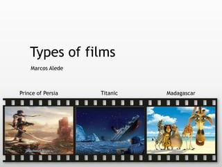 Types of films
Marcos Alede
Prince of Persia Titanic Madagascar
 
